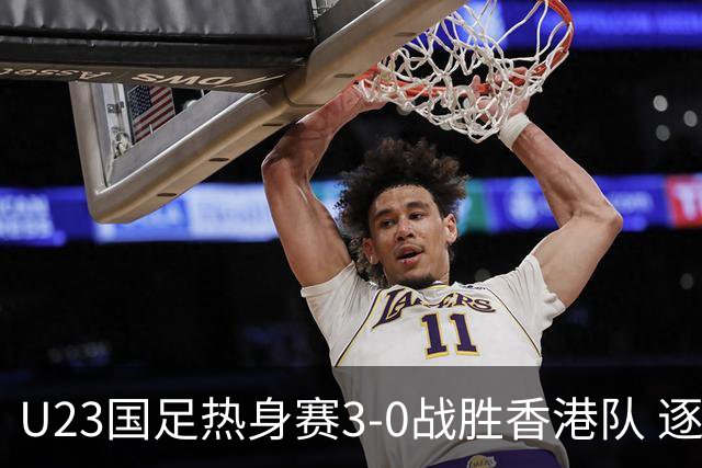 U23国足热身赛3-0战胜香港队 逐梦之路展现希望的光芒
